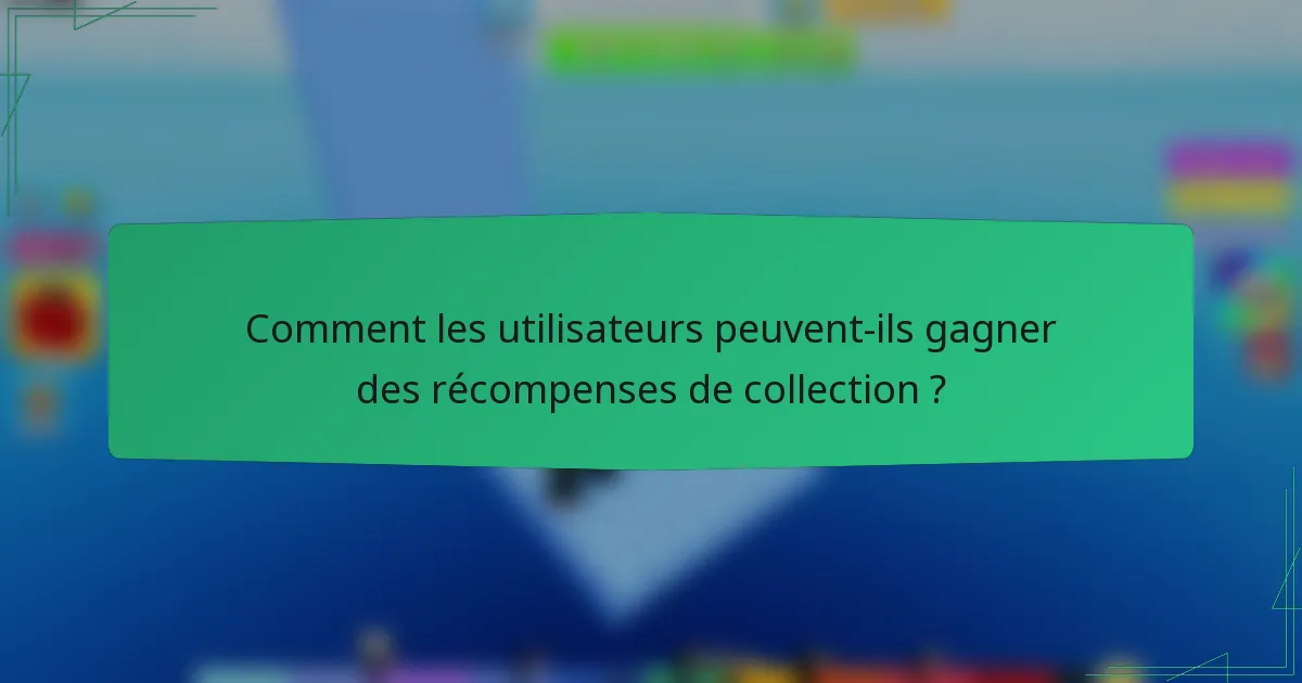 Comment les utilisateurs peuvent-ils gagner des récompenses de collection ?