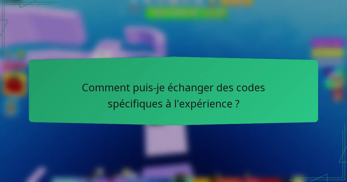 Comment puis-je échanger des codes spécifiques à l'expérience ?