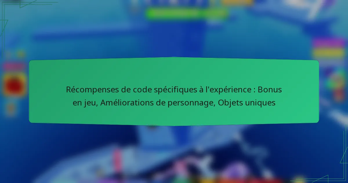 Récompenses de code spécifiques à l’expérience : Bonus en jeu, Améliorations de personnage, Objets uniques