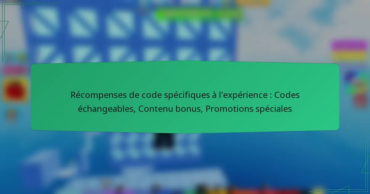 Récompenses de code spécifiques à l’expérience : Codes échangeables, Contenu bonus, Promotions spéciales