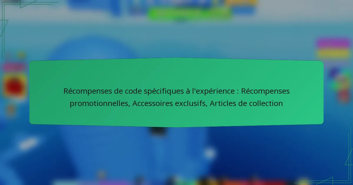 Récompenses de code spécifiques à l’expérience : Récompenses promotionnelles, Accessoires exclusifs, Articles de collection