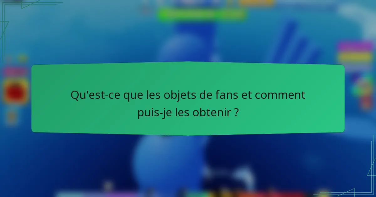 Qu'est-ce que les objets de fans et comment puis-je les obtenir ?